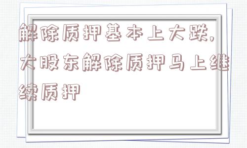 解除质押基本上大跌,大股东解除质押马上继续质押  第1张