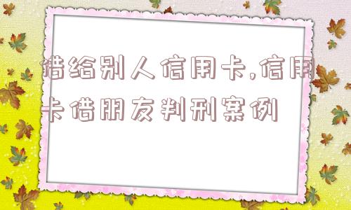 借给别人信用卡,信用卡借朋友判刑案例  第1张