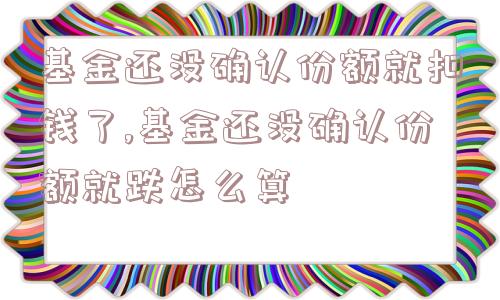 基金还没确认份额就扣钱了,基金还没确认份额就跌怎么算  第1张