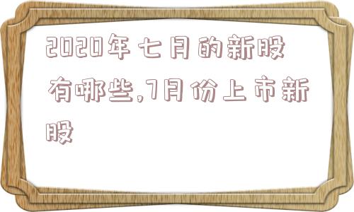 2020年七月的新股有哪些,7月份上市新股  第1张