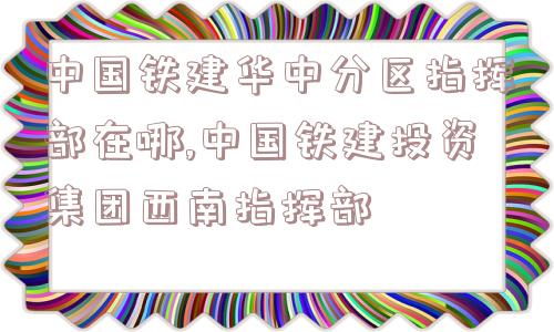 中国铁建华中分区指挥部在哪,中国铁建投资集团西南指挥部  第1张