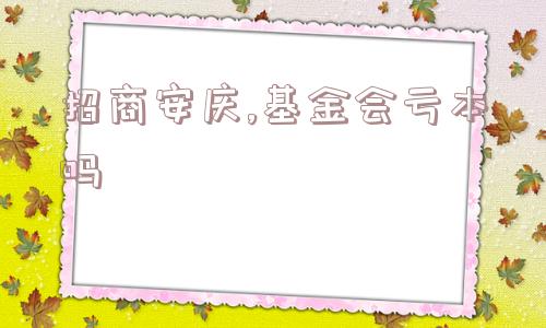 招商安庆,基金会亏本吗  第1张