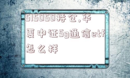 515050持仓,华夏中证5g通信etf怎么样  第1张