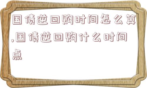 国债逆回购时间怎么算,国债逆回购什么时间点  第1张