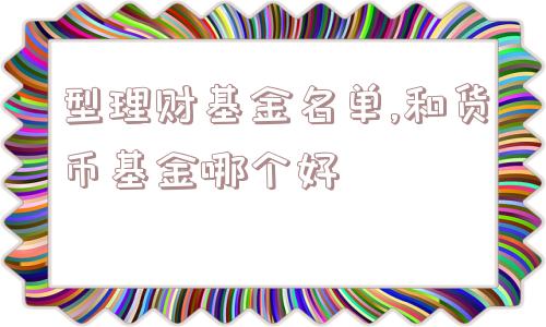 型理财基金名单,和货币基金哪个好  第1张