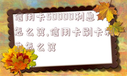 信用卡50000利息怎么算,信用卡刷卡利息怎么算  第1张