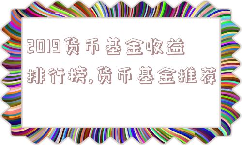 2019货币基金收益排行榜,货币基金推荐  第1张