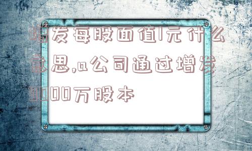 增发每股面值1元什么意思,a公司通过增发9000万股本  第1张