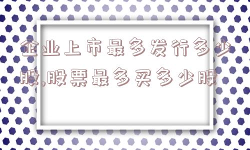 企业上市最多发行多少股,股票最多买多少股  第1张