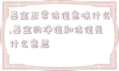 基金正常估值意味什么,基金的净值和估值是什么意思  第1张