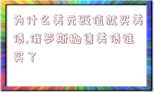 为什么美元贬值就买美债,俄罗斯抛售美债谁买了  第1张