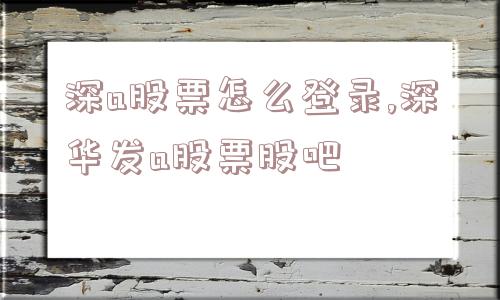 深a股票怎么登录,深华发a股票股吧  第1张