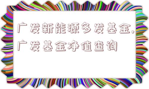 广发新能源多发基金,广发基金净值查询  第1张