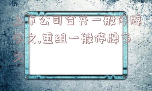 上市公司合并一般停牌多久,重组一般停牌多久  第1张