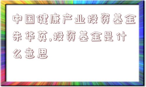 中国健康产业投资基金朱华英,投资基金是什么意思  第1张