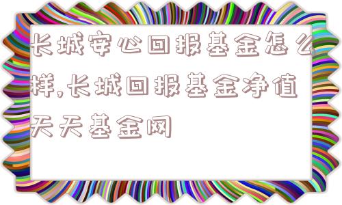 长城安心回报基金怎么样,长城回报基金净值天天基金网  第1张