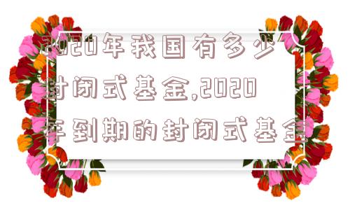 2020年我国有多少封闭式基金,2020年到期的封闭式基金  第1张