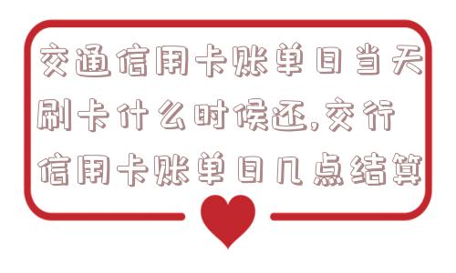 交通信用卡账单日当天刷卡什么时候还,交行信用卡账单日几点结算  第1张