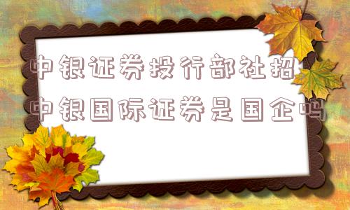 中银证券投行部社招,中银国际证券是国企吗  第1张