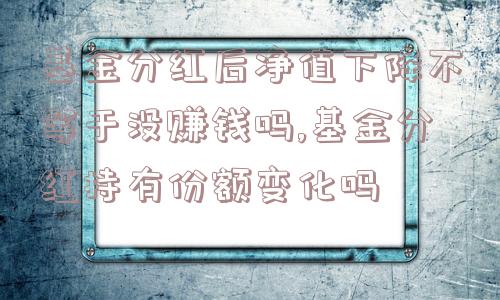 基金分红后净值下降不等于没赚钱吗,基金分红持有份额变化吗  第1张