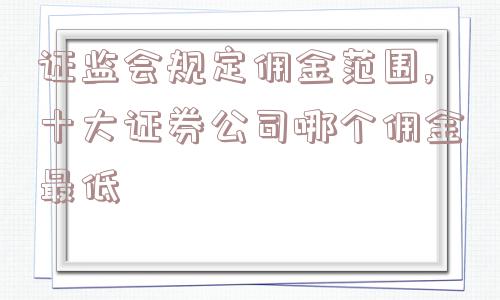 证监会规定佣金范围,十大证券公司哪个佣金最低  第1张