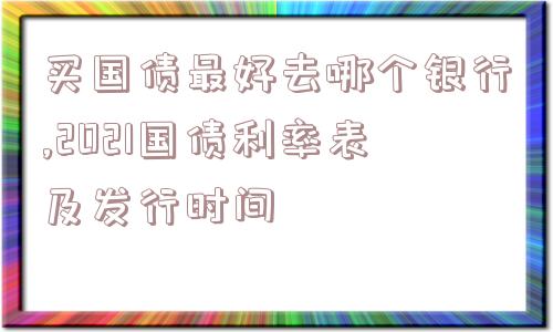 买国债最好去哪个银行,2021国债利率表及发行时间  第1张