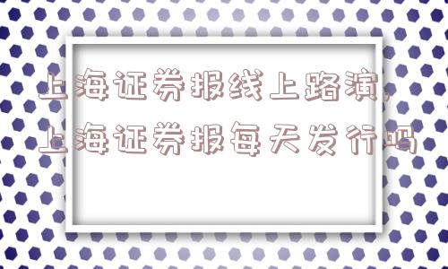 上海证券报线上路演,上海证券报每天发行吗  第1张