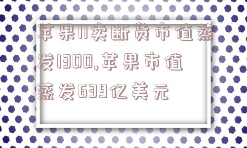 苹果11卖断货市值蒸发1300,苹果市值蒸发639亿美元  第1张