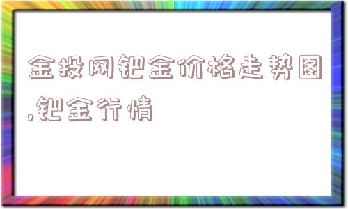 金投网钯金价格走势图,钯金行情  第1张