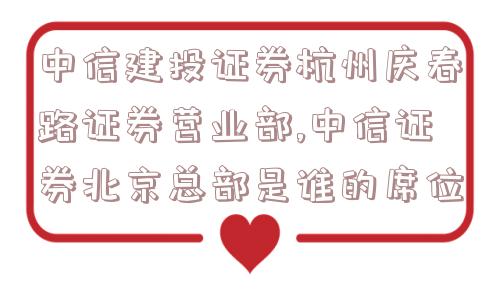 中信建投证券杭州庆春路证券营业部,中信证券北京总部是谁的席位  第1张