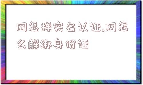 网怎样实名认证,网怎么解绑身份证  第1张