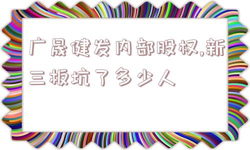 广晟健发内部股权,新三板坑了多少人  第1张