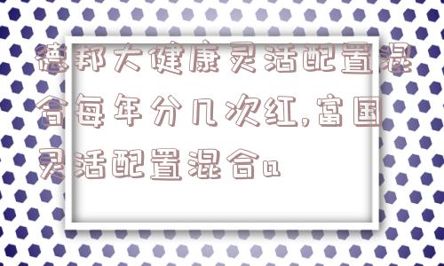 德邦大健康灵活配置混合每年分几次红,富国灵活配置混合a  第1张