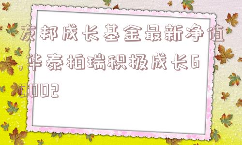 友邦成长基金最新净值,华泰柏瑞积极成长60002  第1张