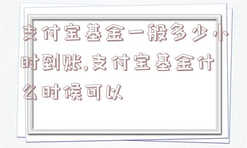 支付宝基金一般多少小时到账,支付宝基金什么时候可以  第1张