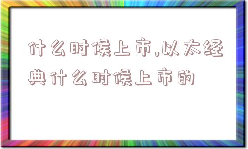 什么时候上市,以太经典什么时候上市的  第1张