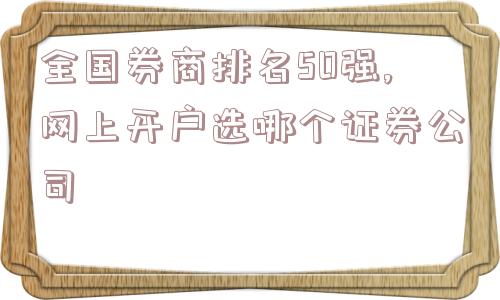 全国券商排名50强,网上开户选哪个证券公司  第1张