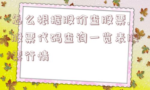 怎么根据股价查股票,股票代码查询一览表股票行情  第1张