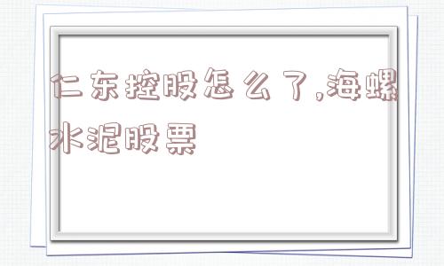 仁东控股怎么了,海螺水泥股票  第1张