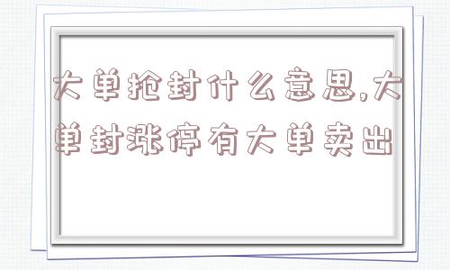 大单抢封什么意思,大单封涨停有大单卖出  第1张