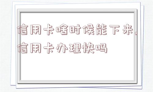 信用卡啥时候能下来,信用卡办理快吗  第1张