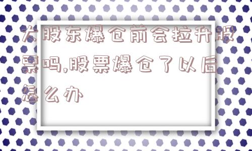 大股东爆仓前会拉升股票吗,股票爆仓了以后怎么办  第1张