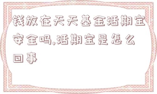 钱放在天天基金活期宝安全吗,活期宝是怎么回事  第1张