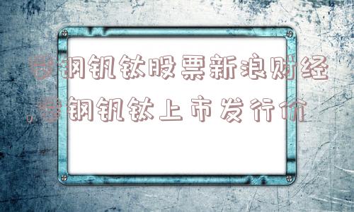 攀钢钒钛股票新浪财经,攀钢钒钛上市发行价  第1张