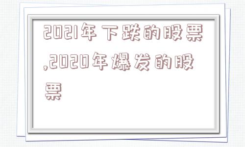 2021年下跌的股票,2020年爆发的股票  第1张