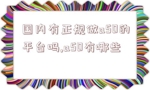 国内有正规做a50的平台吗,a50有哪些  第1张