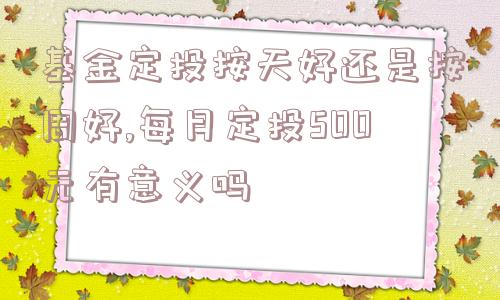 基金定投按天好还是按周好,每月定投500元有意义吗  第1张