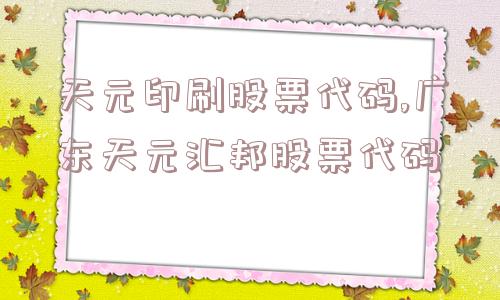 天元印刷股票代码,广东天元汇邦股票代码  第1张