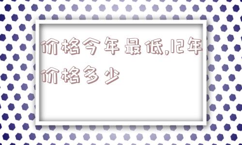 价格今年最低,12年价格多少  第1张