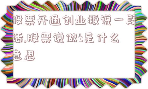 股票开通创业板说一段话,股票说做t是什么意思  第1张